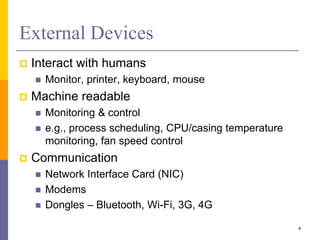 External Devices
 Interact with humans
 Monitor, printer, keyboard, mouse
 Machine readable
 Monitoring & control
 e.g., process scheduling, CPU/casing temperature
monitoring, fan speed control
 Communication
 Network Interface Card (NIC)
 Modems
 Dongles – Bluetooth, Wi-Fi, 3G, 4G
4
 