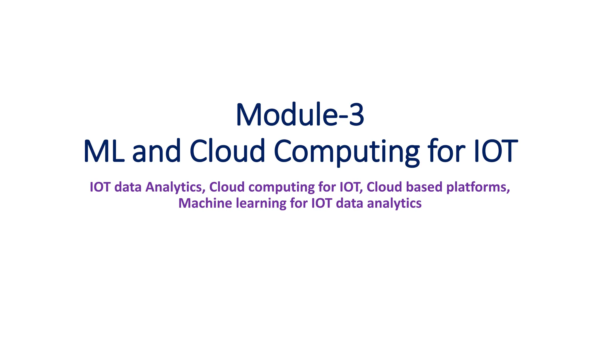 Module-3
ML and Cloud Computing for IOT
IOT data Analytics, Cloud computing for IOT, Cloud based platforms,
Machine learning for IOT data analytics
 