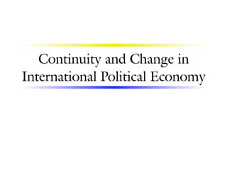 Continuity and Change in
International Political Economy
 
