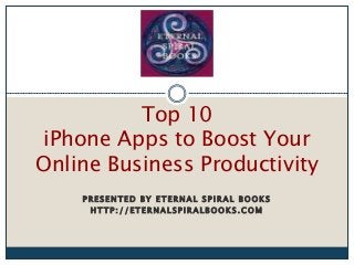 P R E S E N T E D B Y E T E R N A L S P I R A L B O O K S
H T T P : / / ET E R N A L S P I R A L B O O K S . C O M
Top 10
iPhone Apps to Boost Your
Online Business Productivity
 