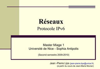 Réseaux
Protocole IPv6

Master Miage 1
Université de Nice - Sophia Antipolis
(Second semestre 2009-2010)

Jean -Pierre Lips (jean-pierre.lips@unice.fr)
(à partir du cours de Jean-Marie Munier)

 