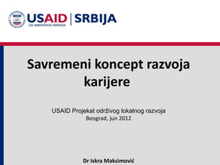 Savremeni koncept razvoja
        karijere
   USAID Projekat održivog lokalnog razvoja
              Beograd, jun 2012




             Dr Iskra Maksimović
 