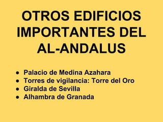 OTROS EDIFICIOS
IMPORTANTES DEL
AL-ANDALUS
● Palacio de Medina Azahara
● Torres de vigilancia: Torre del Oro
● Giralda de Sevilla
● Alhambra de Granada
 