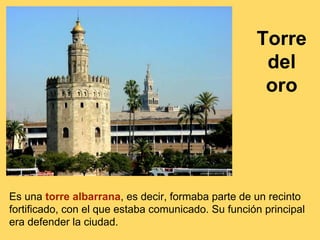 Es una torre albarrana, es decir, formaba parte de un recinto
fortificado, con el que estaba comunicado. Su función principal
era defender la ciudad.
Torre
del
oro
 