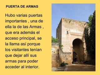 Hubo varias puertas
importantes , una de
ella la de las Armas ,
que era además el
acceso principal, se
la llama así porque
los visitantes tenían
que dejar allí sus
armas para poder
acceder al interior.
PUERTA DE ARMAS
 