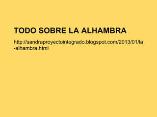TODO SOBRE LA ALHAMBRA
http://sandraproyectointegrado.blogspot.com/2013/01/la
-alhambra.html
 