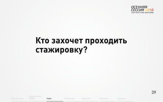 39
Об агентстве
Привлечение
людей Найм Интеграция АкадемияОбучение Будущее
Кто захочет проходить
стажировку?
 