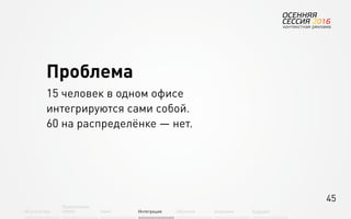 45
Об агентстве
Привлечение
людей Найм Интеграция АкадемияОбучение Будущее
Проблема
15 человек в одном офисе
интегрируются сами собой.
60 на распределёнке — нет.
 