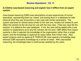 Review Questions : Ch 11
1-25
4.2 Define case-based reasoning and explain how it differs from an expert
system.
Case-based...