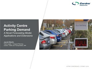 AITPM CONFERENCE, SYDNEY 2016
Activity Centre
Parking Demand
A Novel Forecasting Model,
Applications and Extensions
Jacob Martin
Team Leader - Transport Planning
Cardno, Traffic and Transportation, WA
 