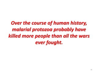 Over the course of human history,
malarial protozoa probably have
killed more people than all the wars
ever fought.
16
 