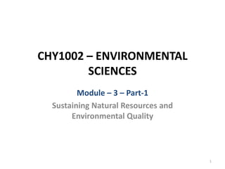CHY1002 – ENVIRONMENTAL
SCIENCES
Module – 3 – Part-1
Sustaining Natural Resources and
Environmental Quality
1
 