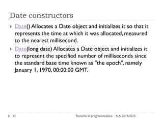 Date constructors
A.A. 2014/2015Tecniche di programmazione12
 Date() Allocates a Date object and initializes it so that i...