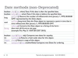 Date methods (non-Deprecated)
A.A. 2014/2015Tecniche di programmazione13
boolean after(Date when) Tests if this date is af...