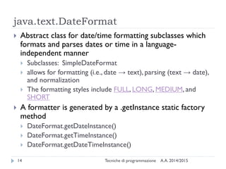 java.text.DateFormat
A.A. 2014/2015Tecniche di programmazione14
 Abstract class for date/time formatting subclasses which...