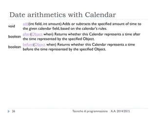 Date arithmetics with Calendar
A.A. 2014/2015Tecniche di programmazione26
void
add(int field, int amount) Adds or subtract...