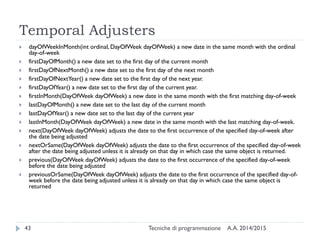 Temporal Adjusters
A.A. 2014/2015Tecniche di programmazione43
 dayOfWeekInMonth(int ordinal, DayOfWeek dayOfWeek) a new d...