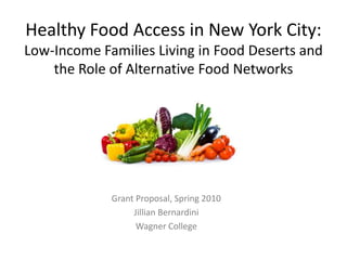 Healthy Food Access in New York City: Low-Income Families Living in Food Deserts and the Role of Alternative Food Networks Grant Proposal, Spring 2010 Jillian Bernardini Wagner College 