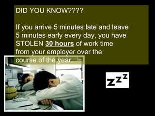 DID YOU KNOW???? If you arrive 5 minutes late and leave  5 minutes early every day, you have  STOLEN  30 hours   of work time  from your employer over the  course of the year. 