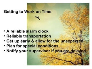 Getting to Work on Time A reliable alarm clock Reliable transportation Get up early & allow for the unexpected Plan for special conditions Notify your supervisor if you are delayed 