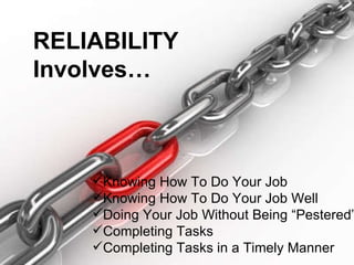 Knowing How To Do Your Job Knowing How To Do Your Job Well Doing Your Job Without Being “Pestered” Completing Tasks Completing Tasks in a Timely Manner RELIABILITY Involves… 