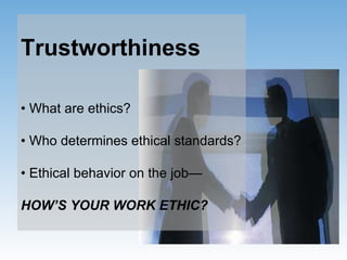 Trustworthiness •  What are ethics? •  Who determines ethical standards? •  Ethical behavior on the job— HOW’S YOUR WORK ETHIC? 