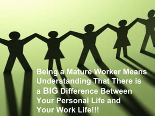 Being a Mature Worker Means  Understanding That There is  a  BIG  Difference Between  Your Personal Life and  Your Work Life!!! 