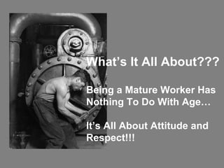 What’s It All About??? Being a Mature Worker Has Nothing To Do With Age… It’s All About Attitude and Respect!!! 