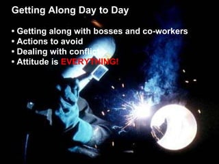 Getting Along Day to Day •  Getting along with bosses and co-workers •  Actions to avoid •  Dealing with conflict •  Attitude is  EVERYTHING! 