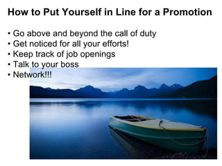 How to Put Yourself in Line for a Promotion •  Go above and beyond the call of duty •  Get noticed for all your efforts! •  Keep track of job openings •  Talk to your boss •  Network!!! 
