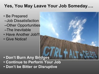Yes, You May Leave Your Job Someday…. •  Be Prepared – Job Dissatisfaction – Other Opportunities – The Inevitable •  Have Another Job!!! •  Give Notice! •  Don’t Burn Any Bridges •  Continue to Perform Your Job  •  Don’t be Bitter or Disruptive 