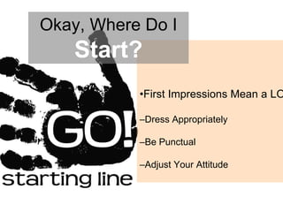 • First Impressions Mean a LOT! – Dress Appropriately – Be Punctual – Adjust Your Attitude Okay, Where Do I  Start? 