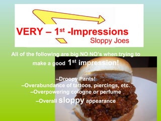 All of the following are big NO NO’s when trying to make a good  1 st   impression! – Droopy Pants! – Overabundance of tattoos, piercings, etc. – Overpowering cologne or perfume – Overall  sloppy  appearance VERY – 1 st  -Impressions Sloppy Joes 