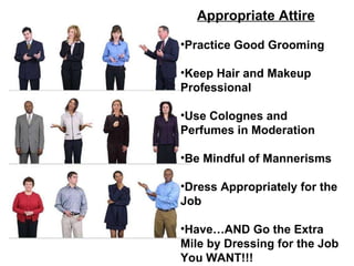 Appropriate Attire Practice Good Grooming Keep Hair and Makeup  Professional Use Colognes and  Perfumes in Moderation Be Mindful of Mannerisms Dress Appropriately for the  Job  Have…AND Go the Extra Mile by Dressing for the Job You WANT!!! 