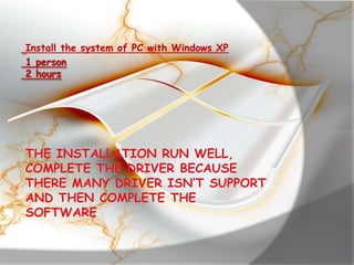 Install the system of PC with Windows XP
1 person
2 hours
 