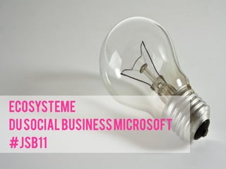 Ecosysteme
du Social Business Microsoft
#JSB11
 