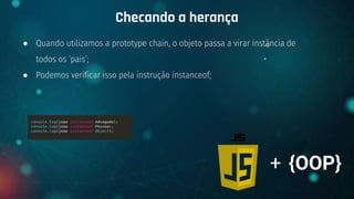 ● Quando utilizamos a prototype chain, o objeto passa a virar instância de
todos os ‘pais’;
● Podemos verificar isso pela instrução instanceof;
Checando a herança
+ {OOP}
 