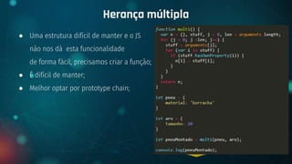 ● Uma estrutura difícil de manter e o JS
não nos dá esta funcionalidade
de forma fácil, precisamos criar a função;
● É difícil de manter;
● Melhor optar por prototype chain;
Herança múltipla
+ {OOP}
 