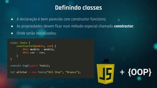 ● A declaração é bem parecida com constructor functions;
● As propriedades devem ficar num método especial chamado constructor;
● Onde serão inicializadas;
Definindo classes
+ {OOP}
 