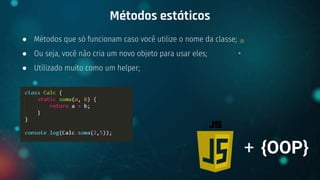 ● Métodos que só funcionam caso você utilize o nome da classe;
● Ou seja, você não cria um novo objeto para usar eles;
● Utilizado muito como um helper;
Métodos estáticos
+ {OOP}
 