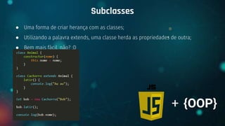● Uma forma de criar herança com as classes;
● Utilizando a palavra extends, uma classe herda as propriedades de outra;
● Bem mais fácil, não? :D
Subclasses
+ {OOP}
 