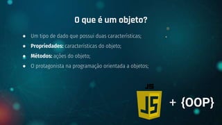 ● Um tipo de dado que possui duas características;
● Propriedades: características do objeto;
● Métodos: ações do objeto;
● O protagonista na programação orientada a objetos;
O que é um objeto?
+ {OOP}
 