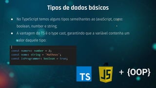 ● No TypeScript temos alguns tipos semelhantes ao JavaScript, como:
boolean, number e string;
● A vantagem do TS é o type cast, garantindo que a variável contenha um
valor daquele tipo:
Tipos de dados básicos
+ {OOP}
 