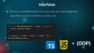 ● Interface é a possibilidade de criar uma função que recebe argumentos
específicos e os utiliza conforme usa lógica, veja:
Interfaces
+ {OOP}
 
