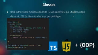 ● Uma outra grande funcionalidade do TS são as classes, que utilizam a ideia
da versão ES6 do JS e não a herança pro prototype;
Classes
+ {OOP}
 