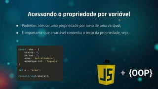 ● Podemos acessar uma propriedade por meio de uma variável;
● É importante que a variável contenha o texto da propriedade, veja:
Acessando a propriedade por variável
+ {OOP}
 