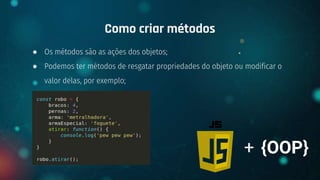 ● Os métodos são as ações dos objetos;
● Podemos ter métodos de resgatar propriedades do objeto ou modificar o
valor delas, por exemplo;
Como criar métodos
+ {OOP}
 
