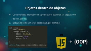 ● Como o objeto é também um tipo de dado, podemos ter objetos com
objetos dentro;
● Utilizando como um array associativo, por exemplo;
Objetos dentro de objetos
+ {OOP}
 