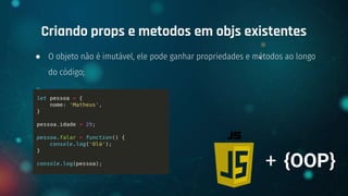 ● O objeto não é imutável, ele pode ganhar propriedades e métodos ao longo
do código;
Criando props e metodos em objs existentes
+ {OOP}
 