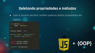 ● Como é possível adicionar, também podemos deletar propriedades dos
objetos;
Deletando propriedades e métodos
+ {OOP}
 
